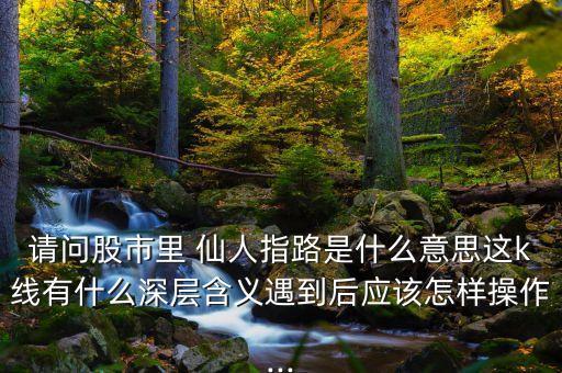 請(qǐng)問股市里 仙人指路是什么意思這k線有什么深層含義遇到后應(yīng)該怎樣操作...