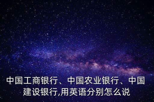 中國(guó)工商銀行、中國(guó)農(nóng)業(yè)銀行、中國(guó) 建設(shè)銀行,用英語(yǔ)分別怎么說