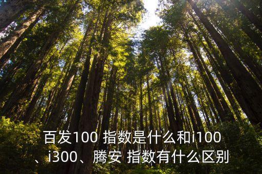  百發(fā)100 指數(shù)是什么和i100、i300、騰安 指數(shù)有什么區(qū)別