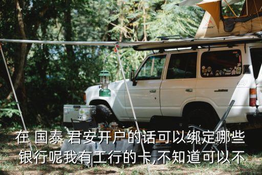 在 國泰 君安開戶的話可以綁定哪些 銀行呢我有工行的卡,不知道可以不