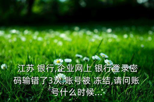  江蘇 銀行,企業(yè)網(wǎng)上 銀行登錄密碼輸錯(cuò)了3次,賬號(hào)被 凍結(jié),請(qǐng)問賬號(hào)什么時(shí)候...