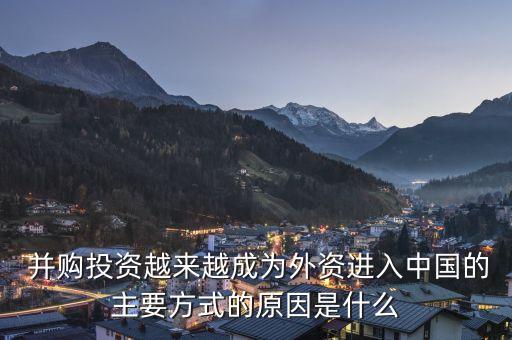  并購?fù)顿Y越來越成為外資進(jìn)入中國的主要方式的原因是什么