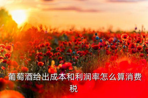  葡萄酒給出成本和利潤率怎么算消費(fèi)稅
