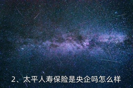 2、太平人壽保險(xiǎn)是央企嗎怎么樣
