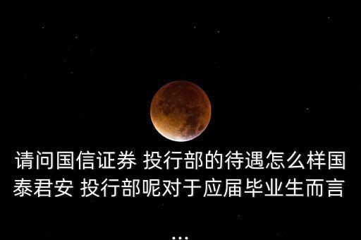 請(qǐng)問國信證券 投行部的待遇怎么樣國泰君安 投行部呢對(duì)于應(yīng)屆畢業(yè)生而言...