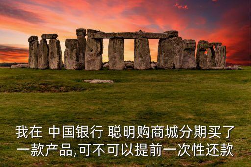 我在 中國銀行 聰明購商城分期買了一款產(chǎn)品,可不可以提前一次性還款