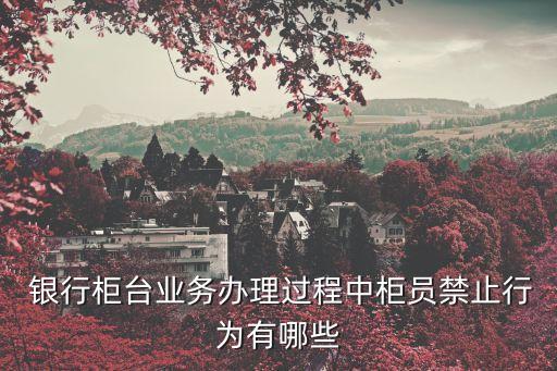  銀行柜臺(tái)業(yè)務(wù)辦理過(guò)程中柜員禁止行為有哪些