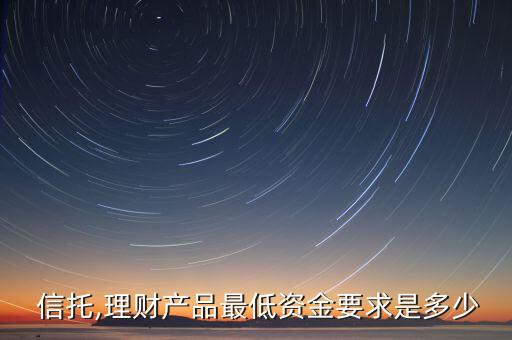  信托,理財(cái)產(chǎn)品最低資金要求是多少