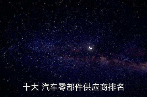 十大 汽車(chē)零部件供應(yīng)商排名