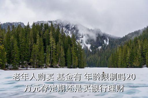 老年人購買 基金有 年齡限制嗎20萬元存定期還是買銀行理財(cái)