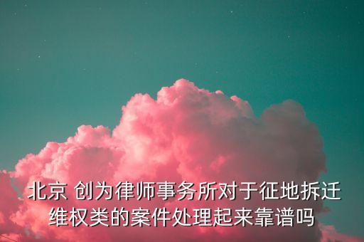  北京 創(chuàng)為律師事務(wù)所對(duì)于征地拆遷維權(quán)類的案件處理起來(lái)靠譜嗎