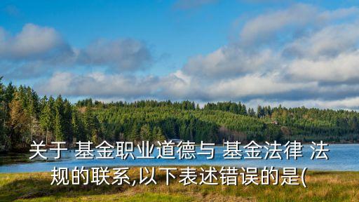 關(guān)于 基金職業(yè)道德與 基金法律 法規(guī)的聯(lián)系,以下表述錯誤的是(