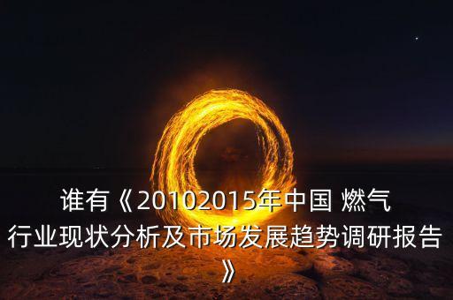 誰(shuí)有《20102015年中國(guó) 燃?xì)庑袠I(yè)現(xiàn)狀分析及市場(chǎng)發(fā)展趨勢(shì)調(diào)研報(bào)告》