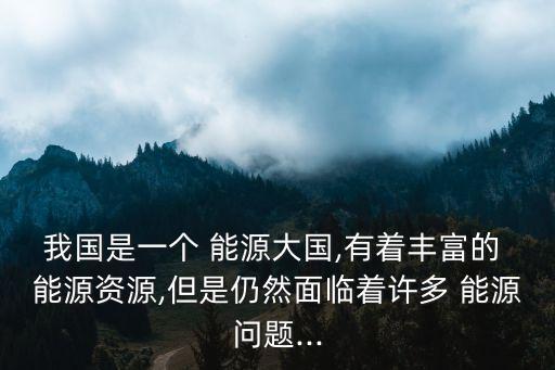 我國是一個(gè) 能源大國,有著豐富的 能源資源,但是仍然面臨著許多 能源問題...