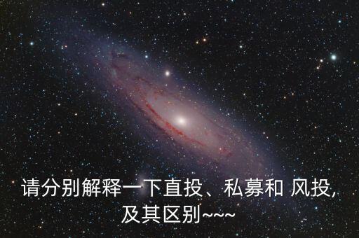 請分別解釋一下直投、私募和 風(fēng)投,及其區(qū)別~~~