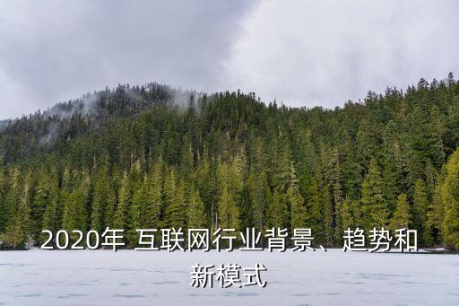 2020年 互聯(lián)網(wǎng)行業(yè)背景、趨勢(shì)和新模式