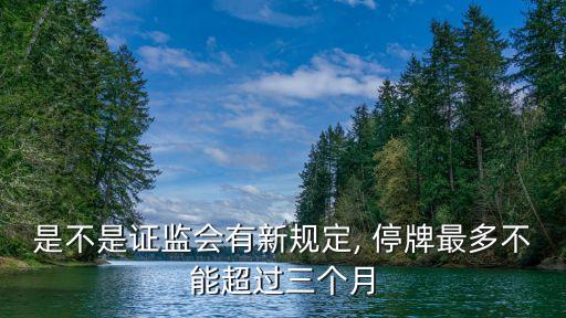 是不是證監(jiān)會(huì)有新規(guī)定, 停牌最多不能超過三個(gè)月