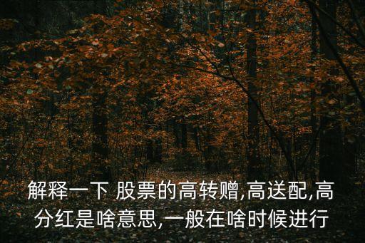 解釋一下 股票的高轉(zhuǎn)贈,高送配,高分紅是啥意思,一般在啥時候進行