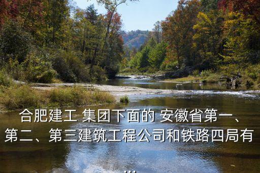合肥建工 集團下面的 安徽省第一、第二、第三建筑工程公司和鐵路四局有...