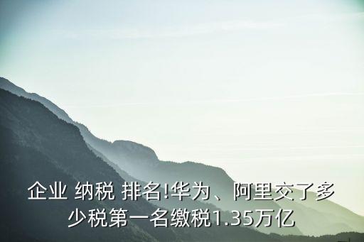 企業(yè) 納稅 排名!華為、阿里交了多少稅第一名繳稅1.35萬億