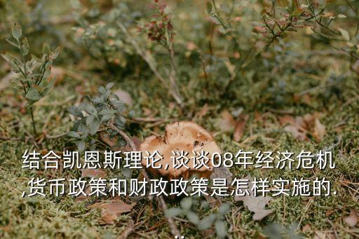 結合凱恩斯理論,談談08年經濟危機,貨幣政策和財政政策是怎樣實施的...