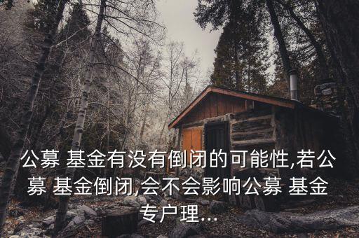 公募 基金有沒(méi)有倒閉的可能性,若公募 基金倒閉,會(huì)不會(huì)影響公募 基金專戶理...