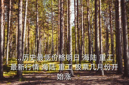 ...歷史最低價(jià)格明日 海陸 重工最新行情 海陸 重工 股票幾月份開(kāi)始漲