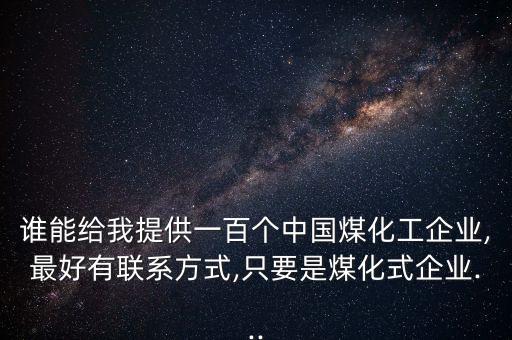 誰能給我提供一百個(gè)中國(guó)煤化工企業(yè),最好有聯(lián)系方式,只要是煤化式企業(yè)...