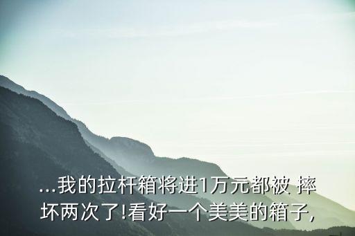 ...我的拉桿箱將進(jìn)1萬元都被 摔壞兩次了!看好一個美美的箱子,