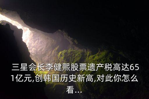  三星會長李健熙股票遺產(chǎn)稅高達(dá)651億元,創(chuàng)韓國歷史新高,對此你怎么看...