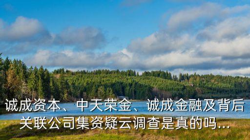 誠(chéng)成資本、中天榮金、誠(chéng)成金融及背后關(guān)聯(lián)公司集資疑云調(diào)查是真的嗎...