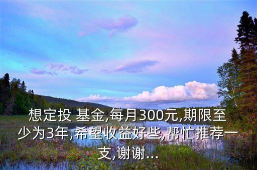 想定投 基金,每月300元,期限至少為3年,希望收益好些,幫忙推薦一支,謝謝...