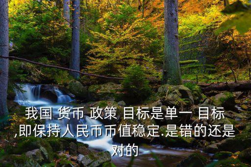 我國(guó) 貨幣 政策 目標(biāo)是單一 目標(biāo),即保持人民幣幣值穩(wěn)定.是錯(cuò)的還是對(duì)的