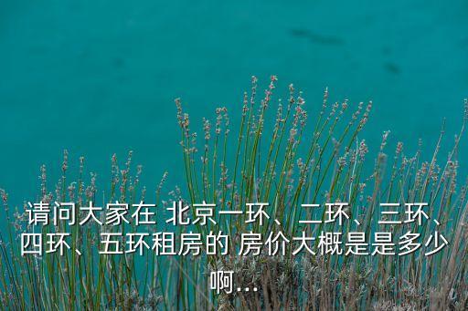 請(qǐng)問大家在 北京一環(huán)、二環(huán)、三環(huán)、四環(huán)、五環(huán)租房的 房?jī)r(jià)大概是是多少啊...