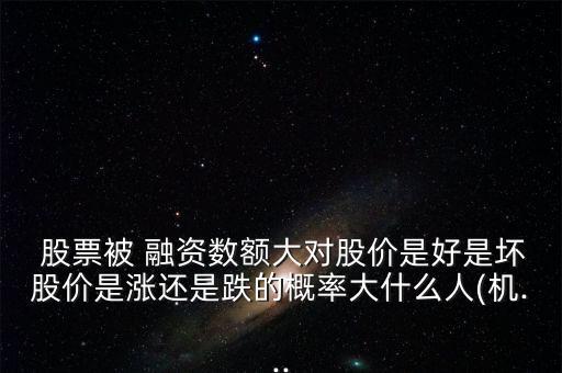 股票被 融資數額大對股價是好是壞股價是漲還是跌的概率大什么人(機...