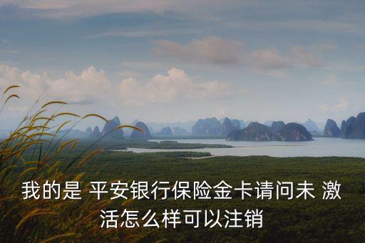 我的是 平安銀行保險金卡請問未 激活怎么樣可以注銷