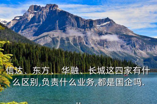 信達、東方、 華融、長城這四家有什么區(qū)別,負責什么業(yè)務,都是國企嗎...