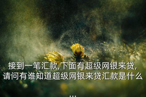 接到一筆匯款,下面有超級(jí)網(wǎng)銀來(lái)貸,請(qǐng)問(wèn)有誰(shuí)知道超級(jí)網(wǎng)銀來(lái)貸匯款是什么...