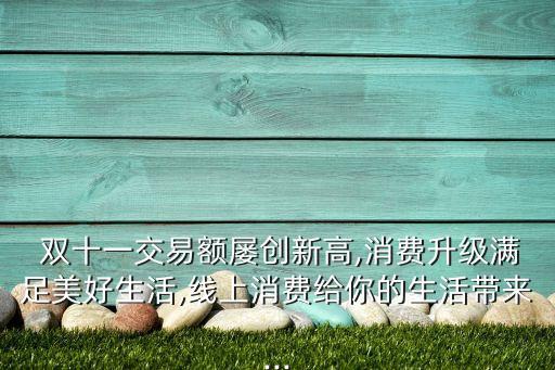  雙十一交易額屢創(chuàng)新高,消費升級滿足美好生活,線上消費給你的生活帶來...