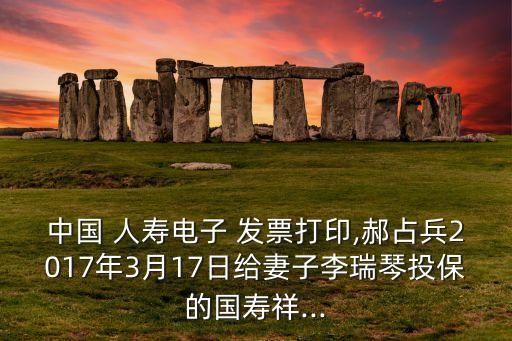 中國(guó) 人壽電子 發(fā)票打印,郝占兵2017年3月17日給妻子李瑞琴投保的國(guó)壽祥...