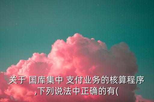 關(guān)于 國庫集中 支付業(yè)務(wù)的核算程序,下列說法中正確的有(