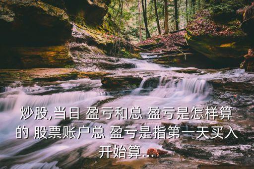 炒股,當(dāng)日 盈虧和總 盈虧是怎樣算的 股票賬戶總 盈虧是指第一天買(mǎi)入開(kāi)始算...