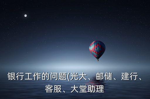 銀行工作的問題(光大、郵儲(chǔ)、建行、客服、大堂助理