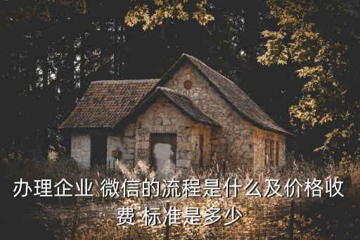 辦理企業(yè) 微信的流程是什么及價格收費 標(biāo)準(zhǔn)是多少