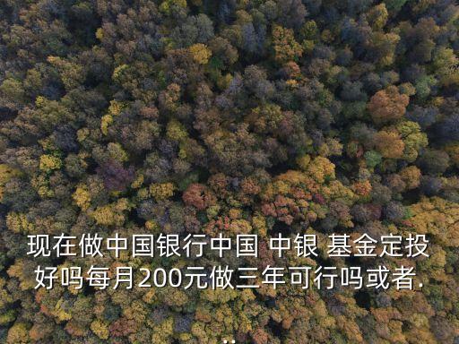 現(xiàn)在做中國銀行中國 中銀 基金定投好嗎每月200元做三年可行嗎或者...