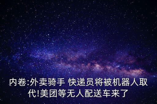 內(nèi)卷:外賣(mài)騎手 快遞員將被機(jī)器人取代!美團(tuán)等無(wú)人配送車(chē)來(lái)了