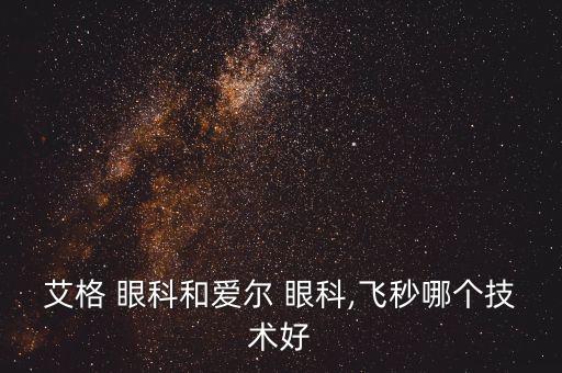 艾格 眼科和愛爾 眼科,飛秒哪個(gè)技術(shù)好