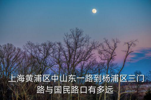  上海黃浦區(qū)中山東一路到楊浦區(qū)三門路與國民路口有多遠