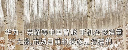 華為、榮耀等中國智能 手機(jī)在俄銷量大漲,市場目前的狀態(tài)是怎樣的
