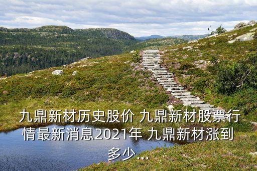  九鼎新材歷史股價 九鼎新材股票行情最新消息2021年 九鼎新材漲到多少...